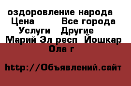 оздоровление народа › Цена ­ 10 - Все города Услуги » Другие   . Марий Эл респ.,Йошкар-Ола г.